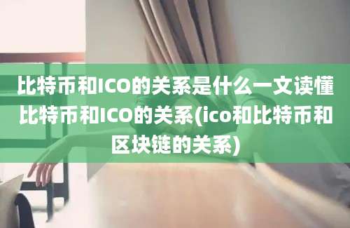 比特币和ICO的关系是什么一文读懂比特币和ICO的关系(ico和比特币和区块链的关系)