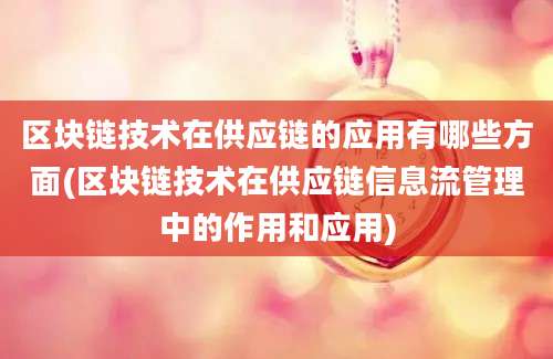 区块链技术在供应链的应用有哪些方面(区块链技术在供应链信息流管理中的作用和应用)