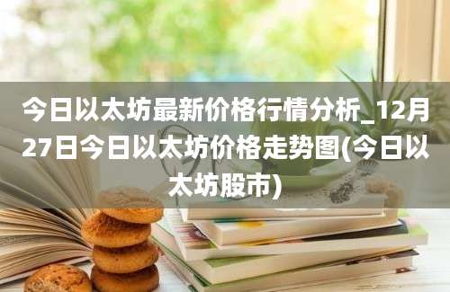 今日以太坊最新价格行情分析_12月27日今日以太坊价格走势图(今日以太坊股市)