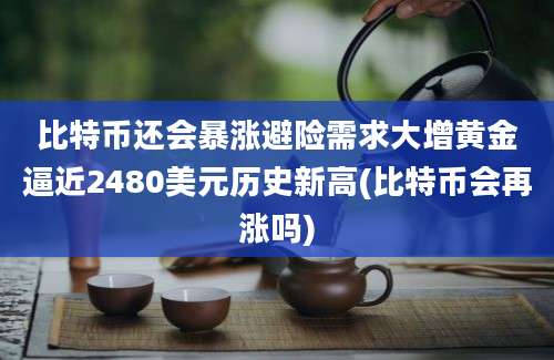 比特币还会暴涨避险需求大增黄金逼近2480美元历史新高(比特币会再涨吗)