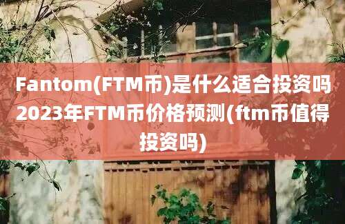 Fantom(FTM币)是什么适合投资吗2023年FTM币价格预测(ftm币值得投资吗)