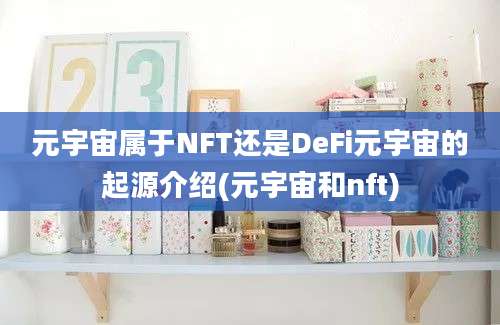 元宇宙属于NFT还是DeFi元宇宙的起源介绍(元宇宙和nft)