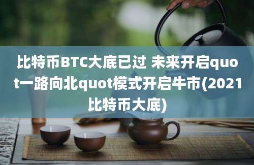 比特币BTC大底已过 未来开启quot一路向北quot模式开启牛市(2021比特币大底)