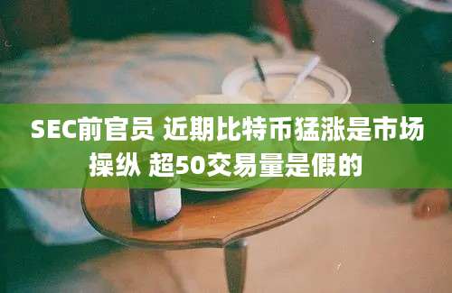 SEC前官员 近期比特币猛涨是市场操纵 超50交易量是假的