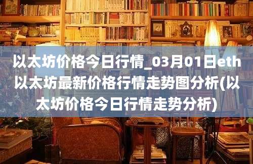 以太坊价格今日行情_03月01日eth以太坊最新价格行情走势图分析(以太坊价格今日行情走势分析)