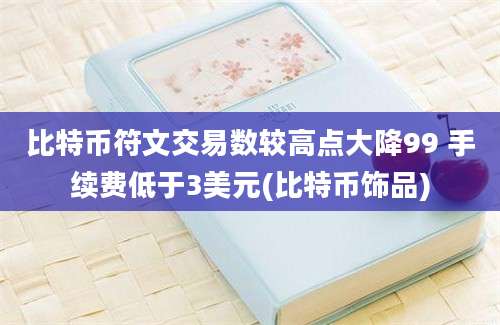 比特币符文交易数较高点大降99 手续费低于3美元(比特币饰品)