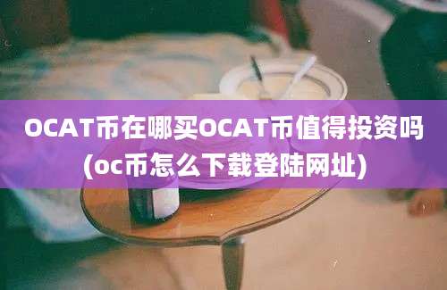 OCAT币在哪买OCAT币值得投资吗(oc币怎么下载登陆网址)