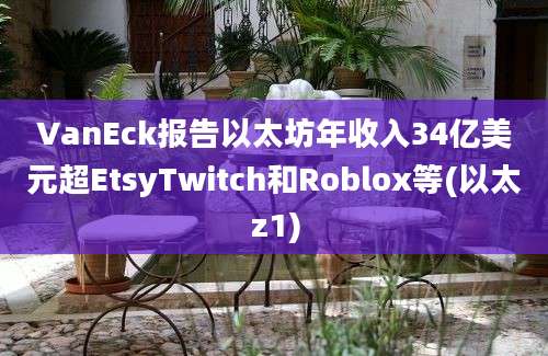 VanEck报告以太坊年收入34亿美元超EtsyTwitch和Roblox等(以太z1)