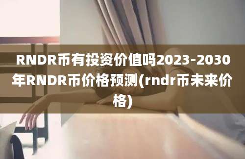 RNDR币有投资价值吗2023-2030年RNDR币价格预测(rndr币未来价格)