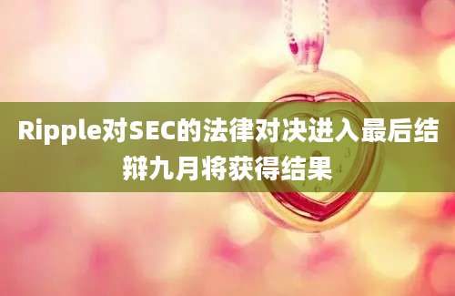 Ripple对SEC的法律对决进入最后结辩九月将获得结果