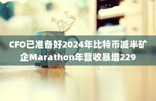 CFO已准备好2024年比特币减半矿企Marathon年营收暴增229