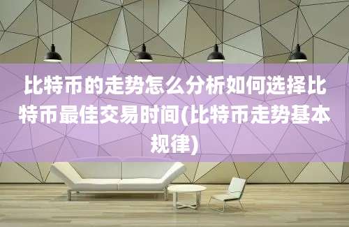 比特币的走势怎么分析如何选择比特币最佳交易时间(比特币走势基本规律)