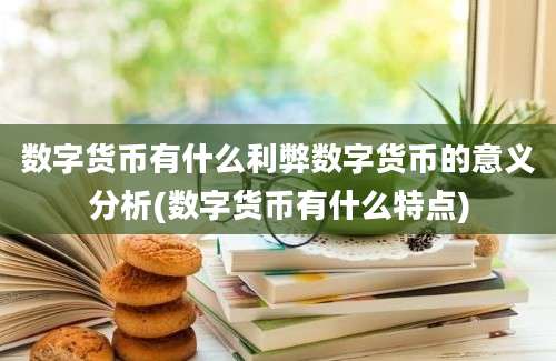 数字货币有什么利弊数字货币的意义分析(数字货币有什么特点)