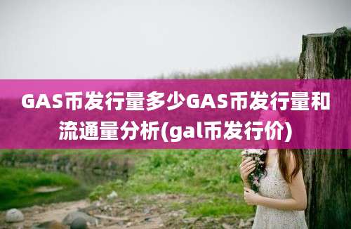 GAS币发行量多少GAS币发行量和流通量分析(gal币发行价)