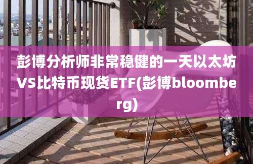 彭博分析师非常稳健的一天以太坊VS比特币现货ETF(彭博bloomberg)