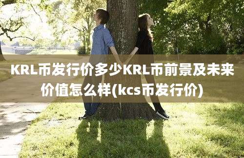 KRL币发行价多少KRL币前景及未来价值怎么样(kcs币发行价)