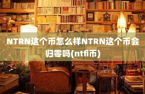 NTRN这个币怎么样NTRN这个币会归零吗(ntfi币)