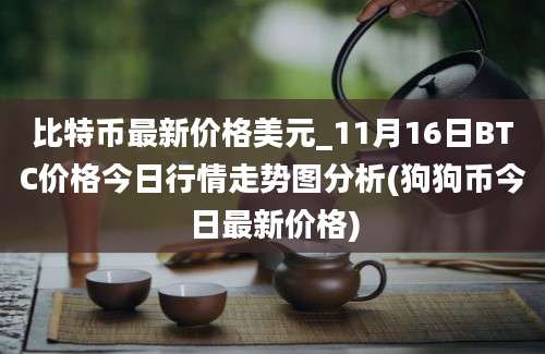 比特币最新价格美元_11月16日BTC价格今日行情走势图分析(狗狗币今日最新价格)