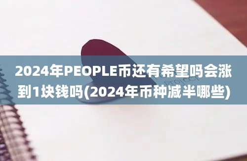 2024年PEOPLE币还有希望吗会涨到1块钱吗(2024年币种减半哪些)