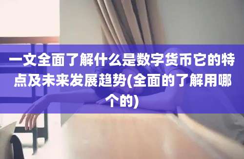 一文全面了解什么是数字货币它的特点及未来发展趋势(全面的了解用哪个的)