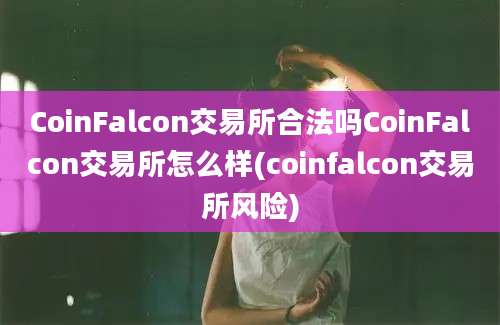 CoinFalcon交易所合法吗CoinFalcon交易所怎么样(coinfalcon交易所风险)