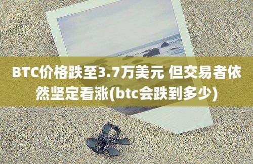 BTC价格跌至3.7万美元 但交易者依然坚定看涨(btc会跌到多少)