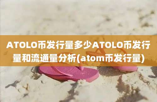 ATOLO币发行量多少ATOLO币发行量和流通量分析(atom币发行量)