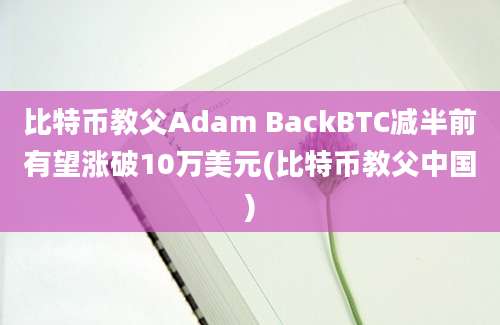 比特币教父Adam BackBTC减半前有望涨破10万美元(比特币教父中国)