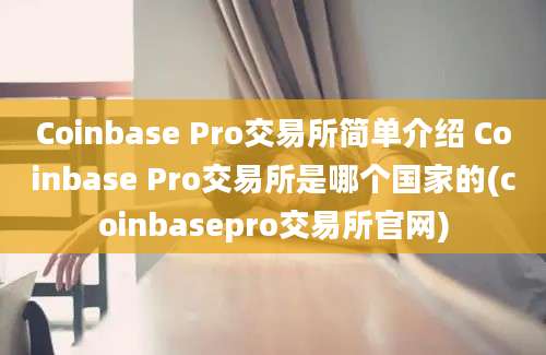 Coinbase Pro交易所简单介绍 Coinbase Pro交易所是哪个国家的(coinbasepro交易所官网)