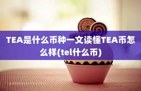 TEA是什么币种一文读懂TEA币怎么样(tel什么币)