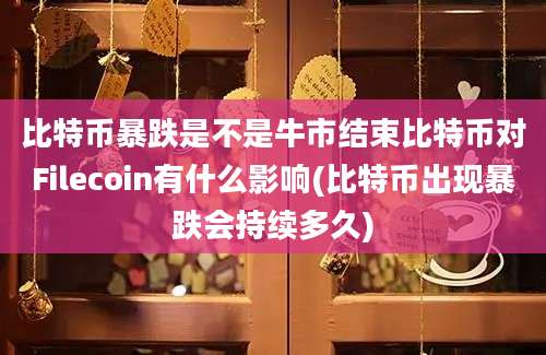 比特币暴跌是不是牛市结束比特币对Filecoin有什么影响(比特币出现暴跌会持续多久)