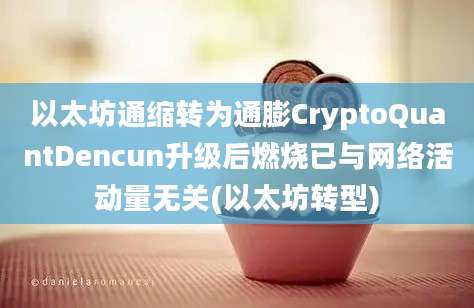 以太坊通缩转为通膨CryptoQuantDencun升级后燃烧已与网络活动量无关(以太坊转型)