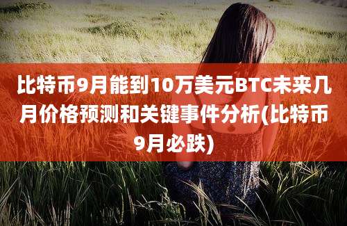 比特币9月能到10万美元BTC未来几月价格预测和关键事件分析(比特币9月必跌)