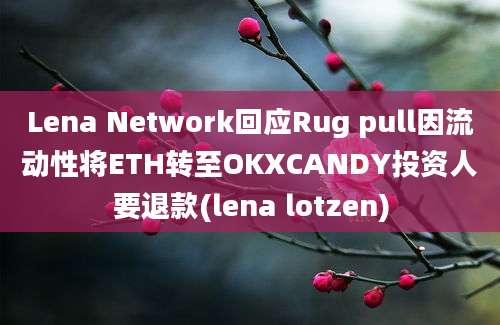 Lena Network回应Rug pull因流动性将ETH转至OKXCANDY投资人要退款(lena lotzen)