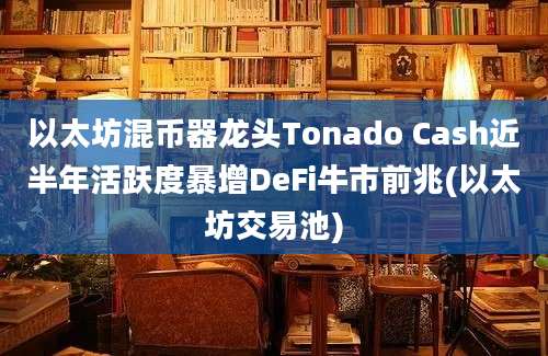 以太坊混币器龙头Tonado Cash近半年活跃度暴增DeFi牛市前兆(以太坊交易池)