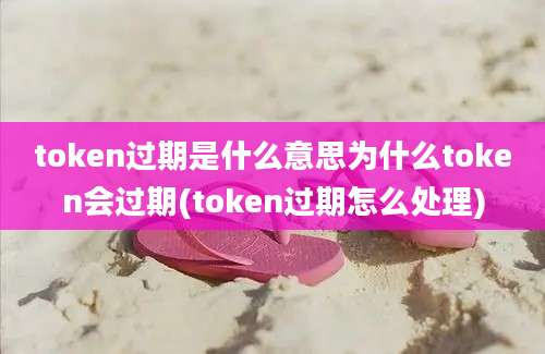 token过期是什么意思为什么token会过期(token过期怎么处理)