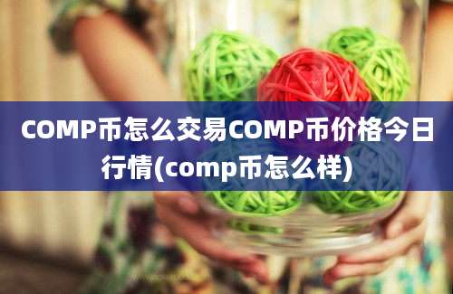 COMP币怎么交易COMP币价格今日行情(comp币怎么样)