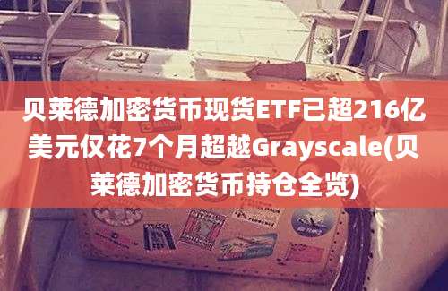 贝莱德加密货币现货ETF已超216亿美元仅花7个月超越Grayscale(贝莱德加密货币持仓全览)