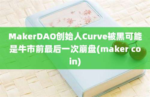 MakerDAO创始人Curve被黑可能是牛市前最后一次崩盘(maker coin)