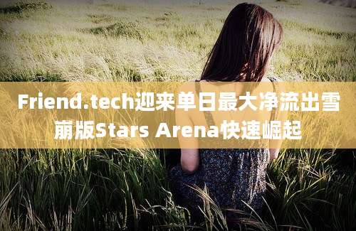 Friend.tech迎来单日最大净流出雪崩版Stars Arena快速崛起