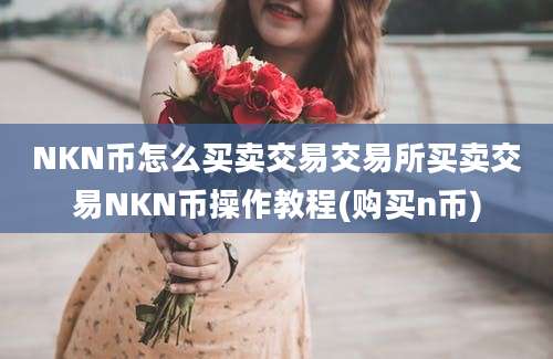 NKN币怎么买卖交易交易所买卖交易NKN币操作教程(购买n币)