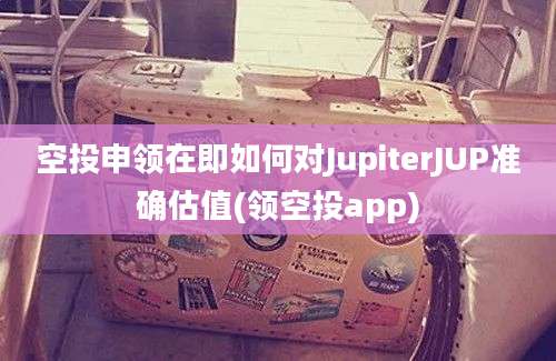 空投申领在即如何对JupiterJUP准确估值(领空投app)