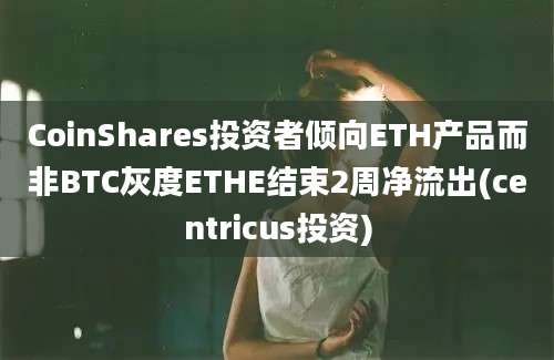 CoinShares投资者倾向ETH产品而非BTC灰度ETHE结束2周净流出(centricus投资)