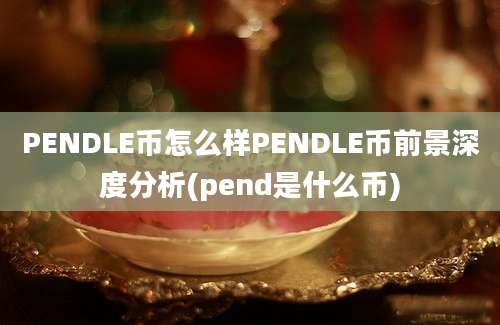 PENDLE币怎么样PENDLE币前景深度分析(pend是什么币)