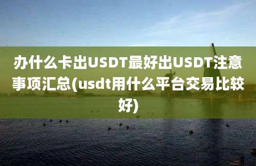 办什么卡出USDT最好出USDT注意事项汇总(usdt用什么平台交易比较好)