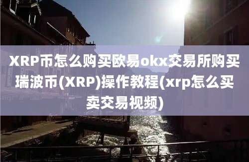 XRP币怎么购买欧易okx交易所购买瑞波币(XRP)操作教程(xrp怎么买卖交易视频)