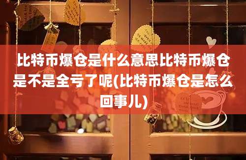 比特币爆仓是什么意思比特币爆仓是不是全亏了呢(比特币爆仓是怎么回事儿)