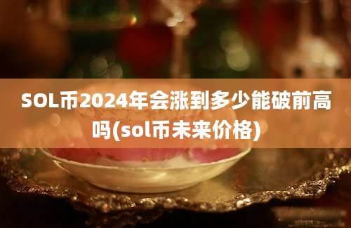 SOL币2024年会涨到多少能破前高吗(sol币未来价格)