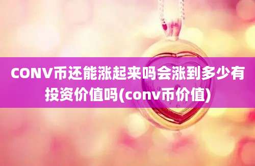 CONV币还能涨起来吗会涨到多少有投资价值吗(conv币价值)