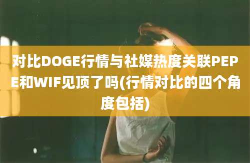 对比DOGE行情与社媒热度关联PEPE和WIF见顶了吗(行情对比的四个角度包括)